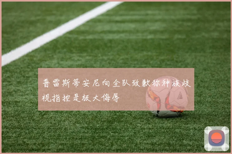 普雷斯蒂安尼向全队致歉称种族歧视指控是极大侮辱
