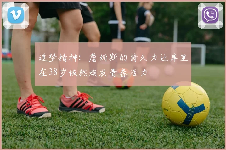 追梦精神：詹姆斯的持久力让库里在38岁依然焕发青春活力