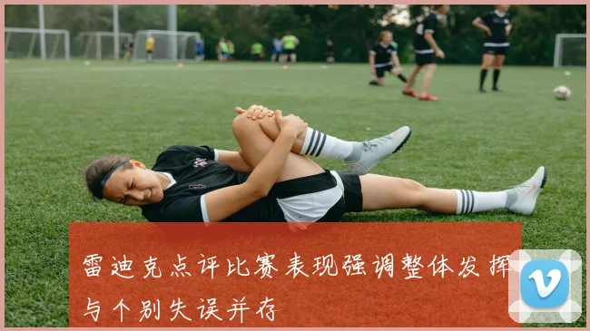 雷迪克点评比赛表现强调整体发挥与个别失误并存