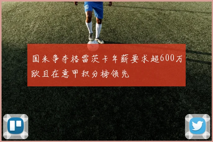 国米争夺格雷茨卡年薪要求超600万欧且在意甲积分榜领先