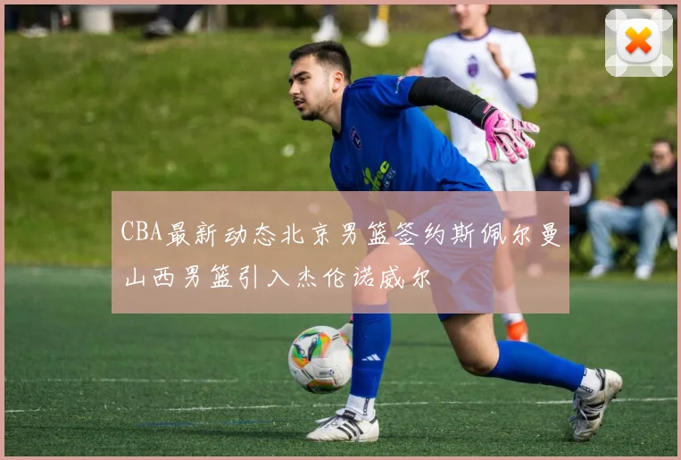 CBA最新动态北京男篮签约斯佩尔曼山西男篮引入杰伦诺威尔