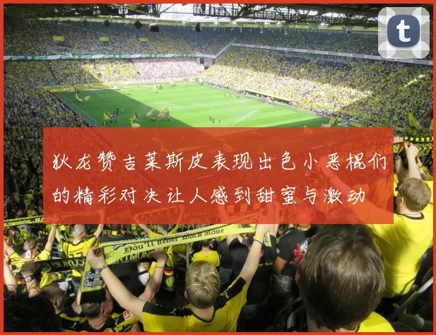 狄龙赞吉莱斯皮表现出色小恶棍们的精彩对决让人感到甜蜜与激动