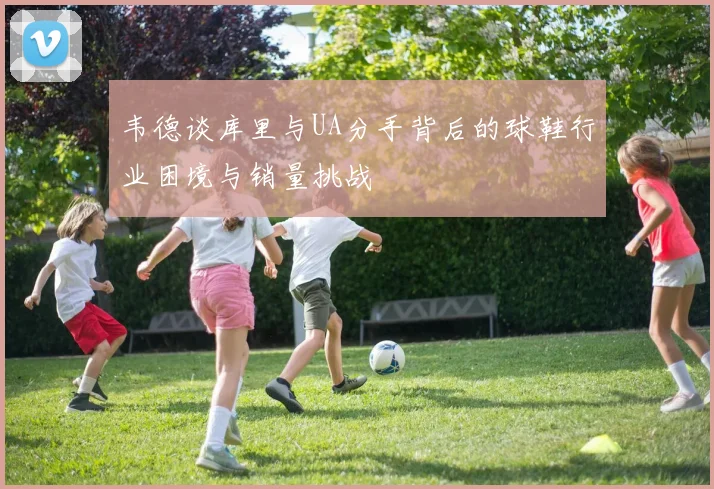 韦德谈库里与UA分手背后的球鞋行业困境与销量挑战