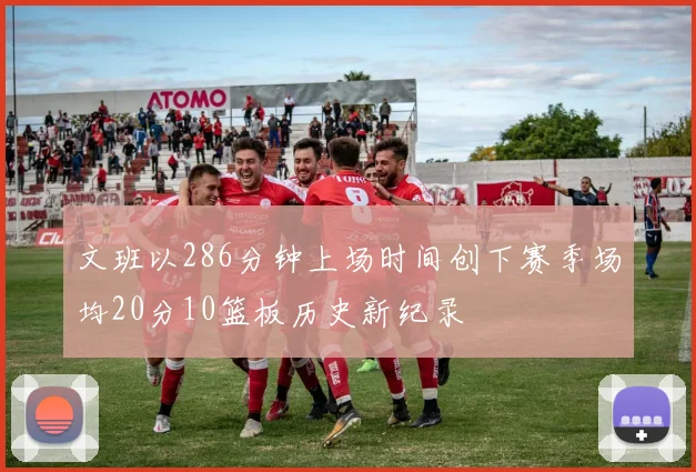 文班以286分钟上场时间创下赛季场均20分10篮板历史新纪录