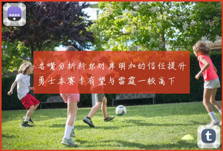 名嘴分析科尔对库明加的信任提升勇士本赛季有望与雷霆一较高下
