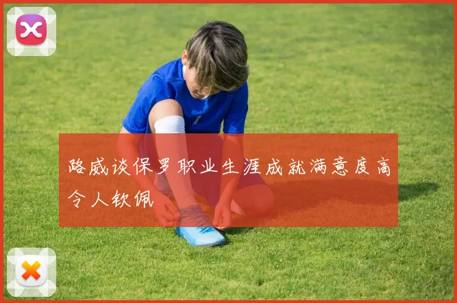 路威谈保罗职业生涯成就满意度高令人钦佩