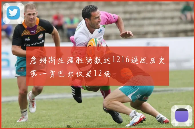 詹姆斯生涯胜场数达1216逼近历史第一贾巴尔仅差12场