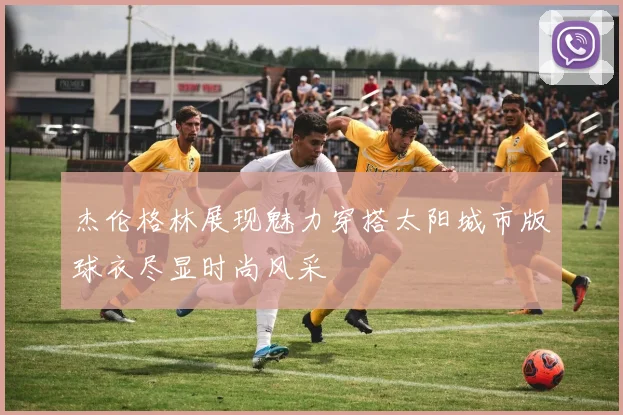 杰伦格林展现魅力穿搭太阳城市版球衣尽显时尚风采