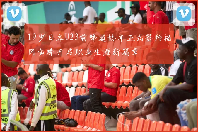 19岁日本U23前锋道协丰正式签约福冈黄蜂开启职业生涯新篇章