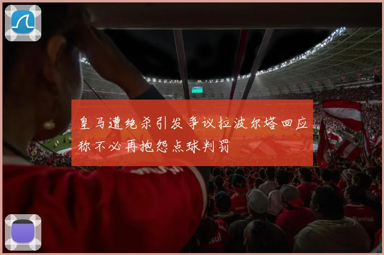 皇马遭绝杀引发争议拉波尔塔回应称不必再抱怨点球判罚