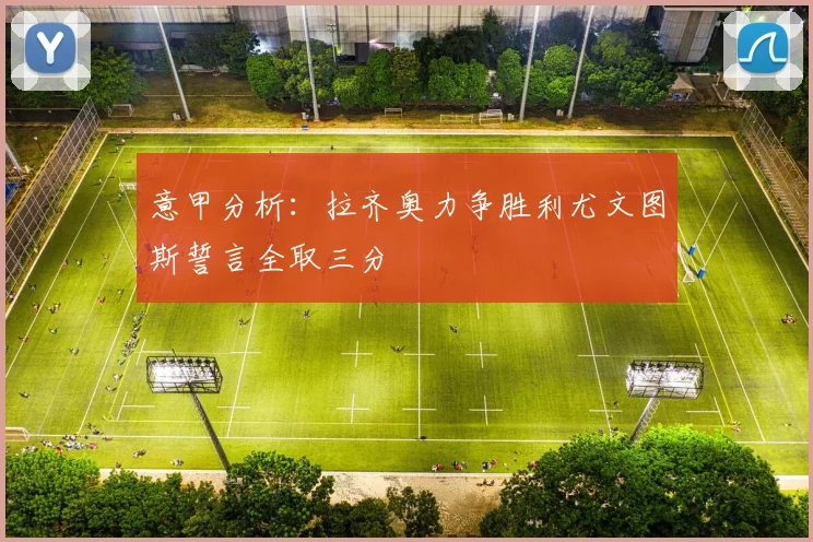 意甲分析：拉齐奥力争胜利尤文图斯誓言全取三分