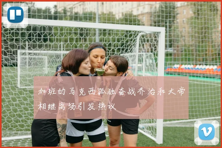 加班的马克西孤独奋战乔治和大帝相继离场引发热议