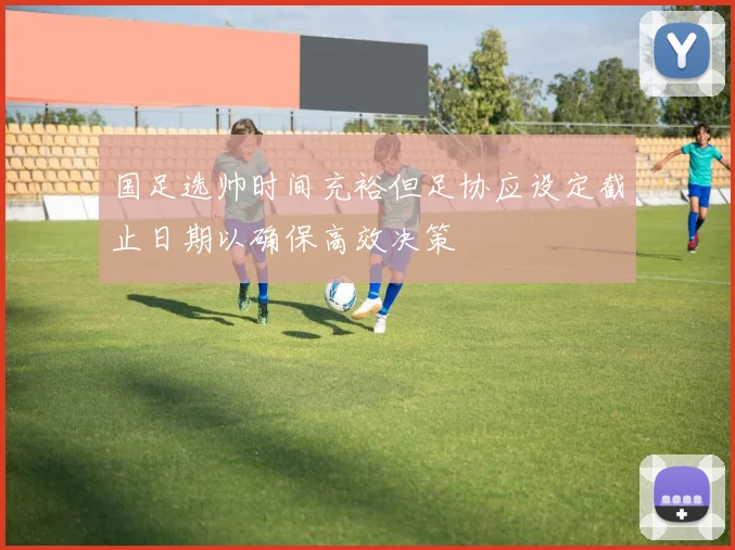 国足选帅时间充裕但足协应设定截止日期以确保高效决策