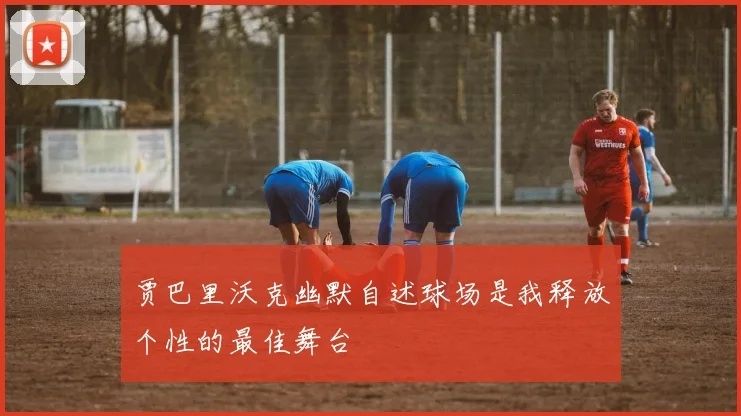 贾巴里沃克幽默自述球场是我释放个性的最佳舞台